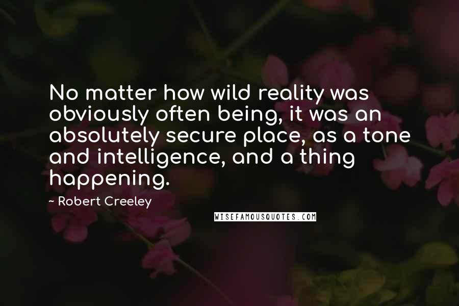 Robert Creeley Quotes: No matter how wild reality was obviously often being, it was an absolutely secure place, as a tone and intelligence, and a thing happening.