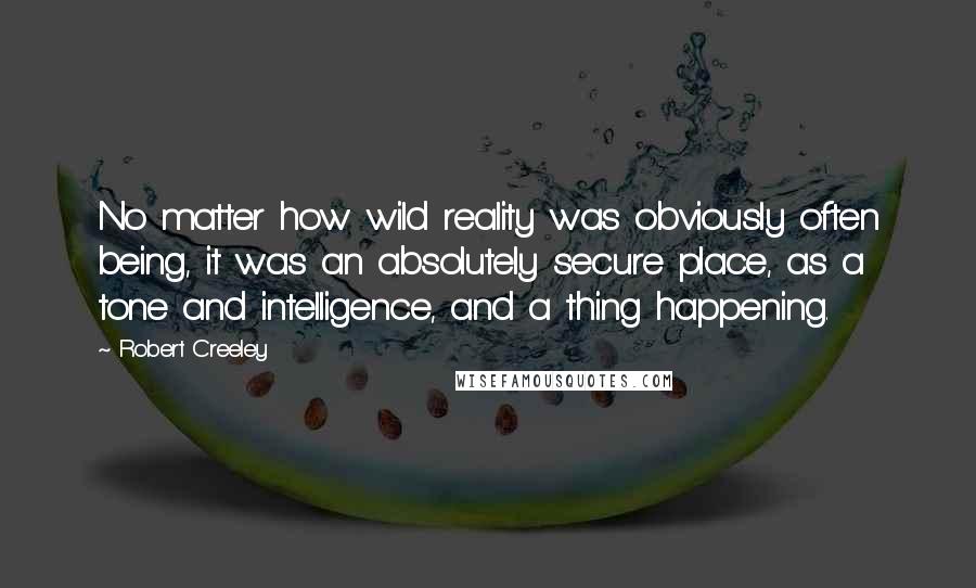 Robert Creeley Quotes: No matter how wild reality was obviously often being, it was an absolutely secure place, as a tone and intelligence, and a thing happening.