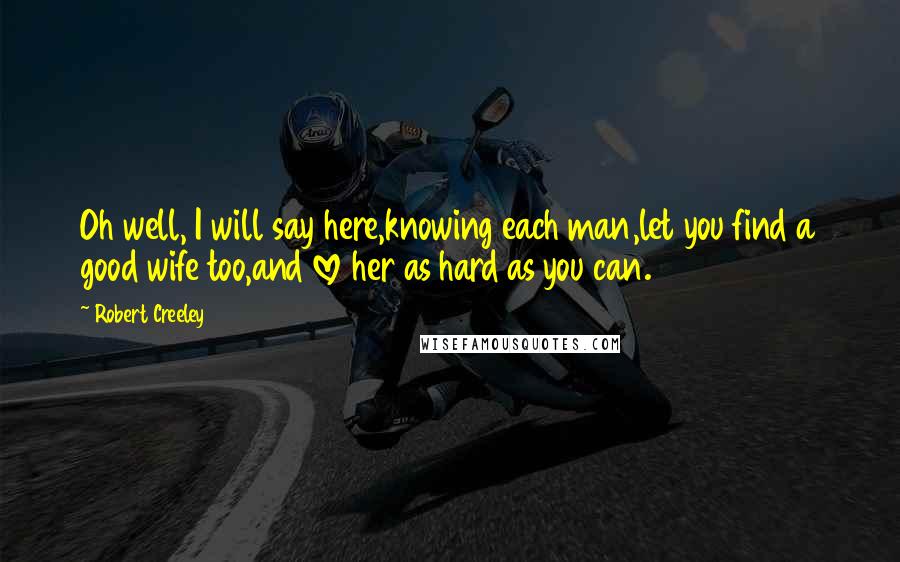 Robert Creeley Quotes: Oh well, I will say here,knowing each man,let you find a good wife too,and love her as hard as you can.