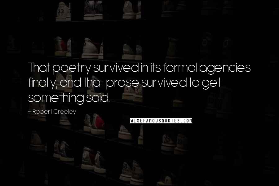 Robert Creeley Quotes: That poetry survived in its formal agencies finally, and that prose survived to get something said.