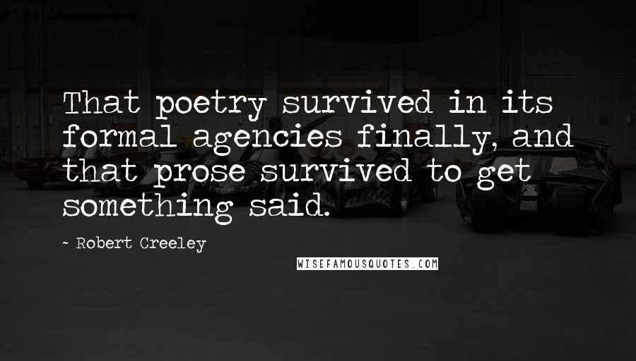 Robert Creeley Quotes: That poetry survived in its formal agencies finally, and that prose survived to get something said.