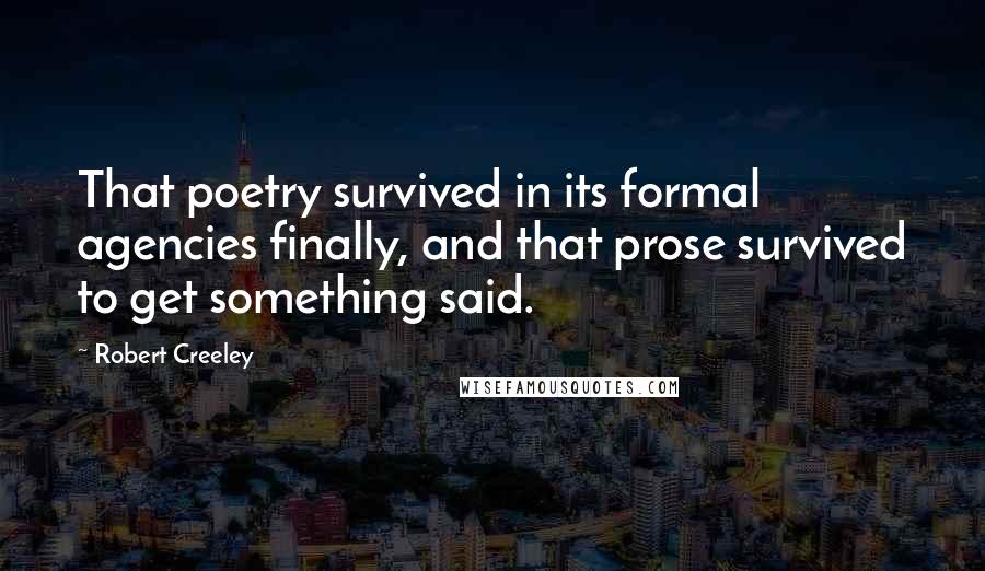 Robert Creeley Quotes: That poetry survived in its formal agencies finally, and that prose survived to get something said.