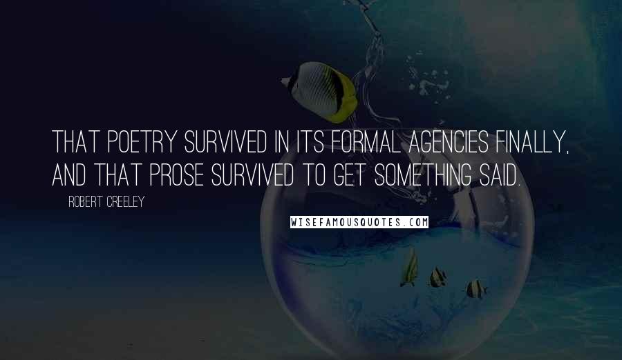 Robert Creeley Quotes: That poetry survived in its formal agencies finally, and that prose survived to get something said.