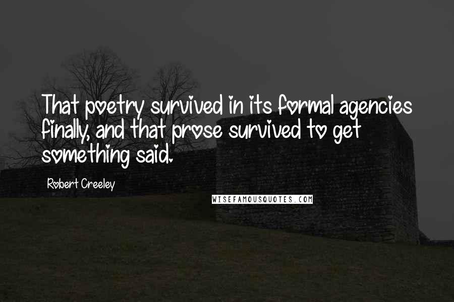 Robert Creeley Quotes: That poetry survived in its formal agencies finally, and that prose survived to get something said.