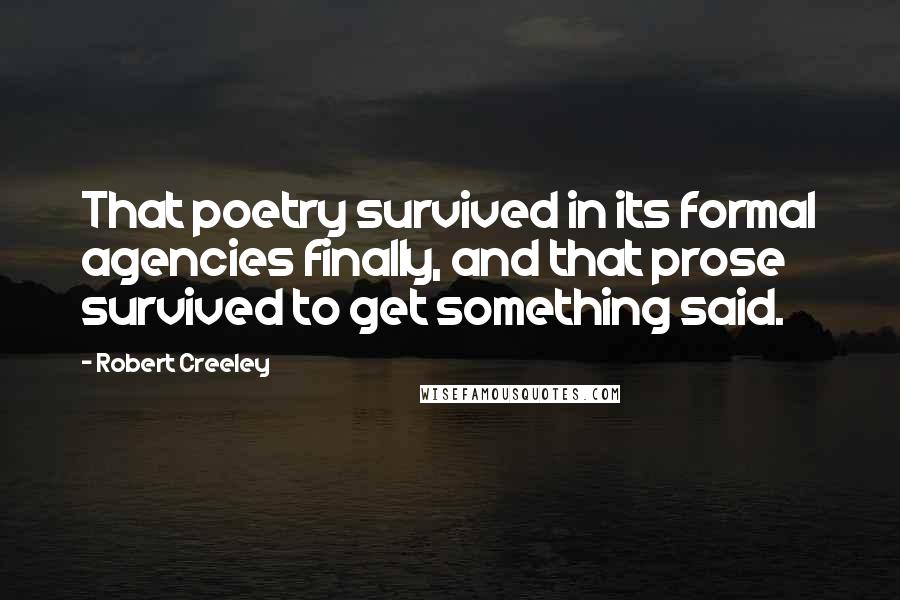 Robert Creeley Quotes: That poetry survived in its formal agencies finally, and that prose survived to get something said.