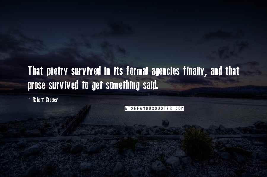 Robert Creeley Quotes: That poetry survived in its formal agencies finally, and that prose survived to get something said.