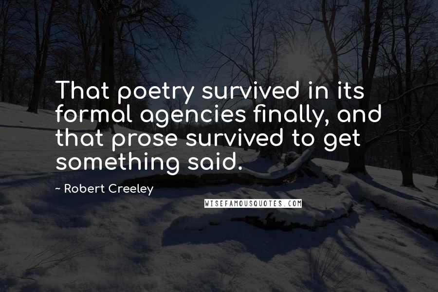 Robert Creeley Quotes: That poetry survived in its formal agencies finally, and that prose survived to get something said.