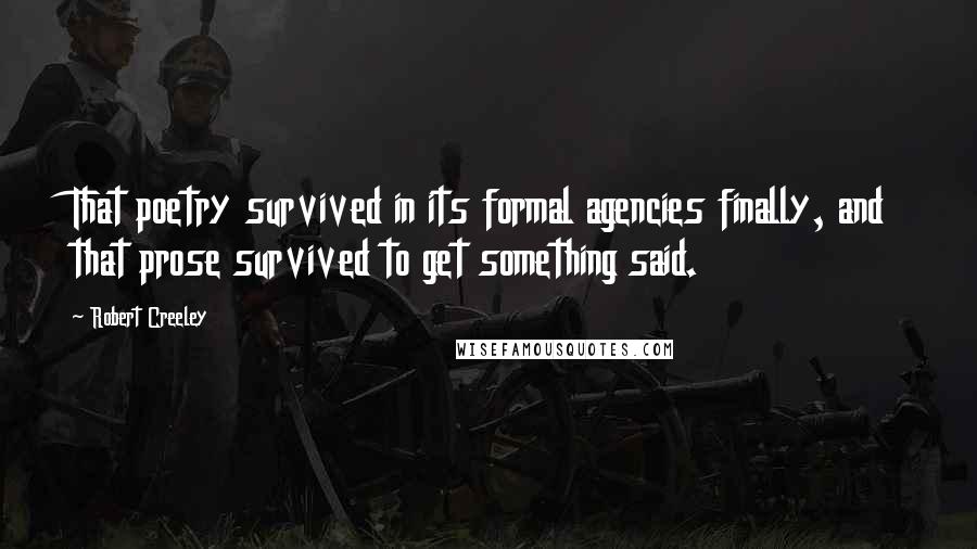 Robert Creeley Quotes: That poetry survived in its formal agencies finally, and that prose survived to get something said.