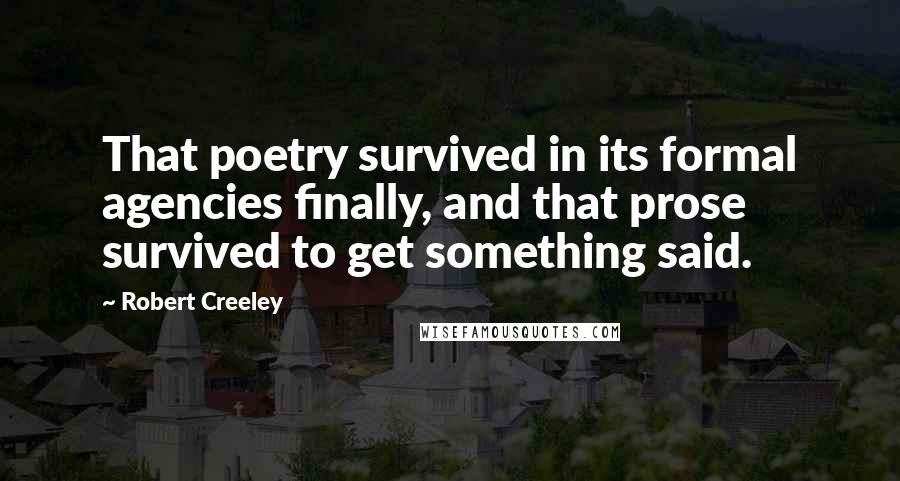 Robert Creeley Quotes: That poetry survived in its formal agencies finally, and that prose survived to get something said.