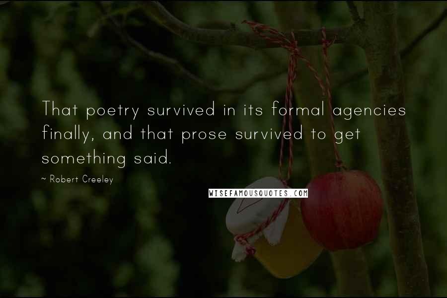 Robert Creeley Quotes: That poetry survived in its formal agencies finally, and that prose survived to get something said.