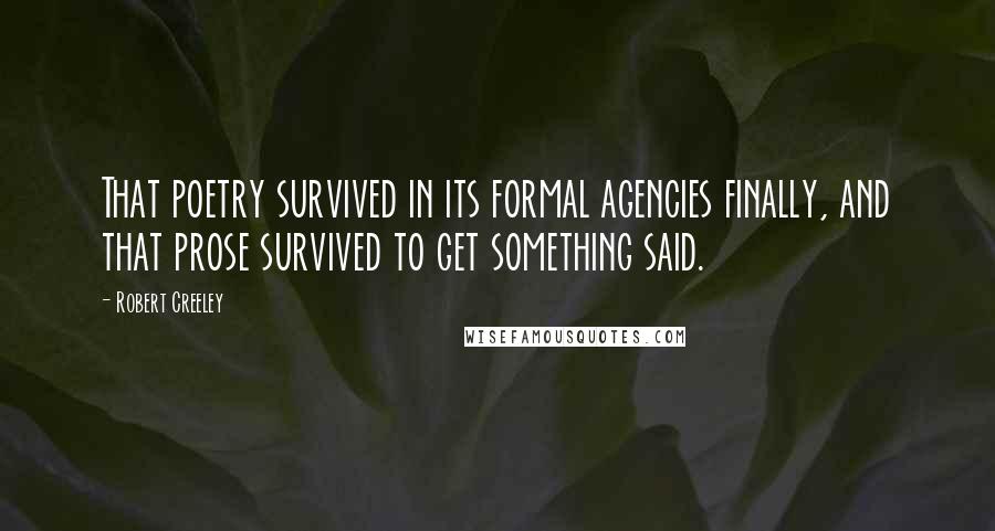Robert Creeley Quotes: That poetry survived in its formal agencies finally, and that prose survived to get something said.