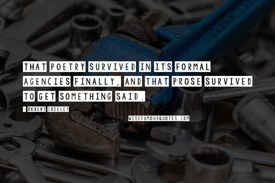 Robert Creeley Quotes: That poetry survived in its formal agencies finally, and that prose survived to get something said.