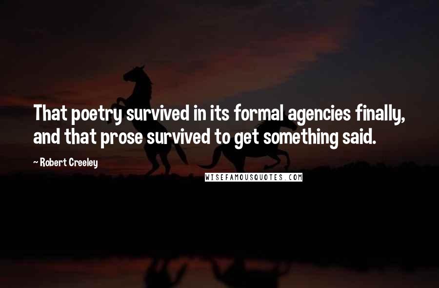 Robert Creeley Quotes: That poetry survived in its formal agencies finally, and that prose survived to get something said.