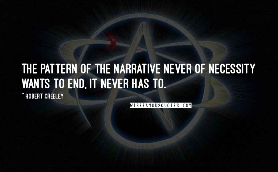 Robert Creeley Quotes: The pattern of the narrative never of necessity wants to end, it never has to.