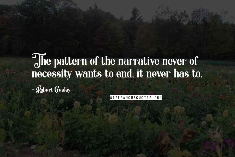 Robert Creeley Quotes: The pattern of the narrative never of necessity wants to end, it never has to.