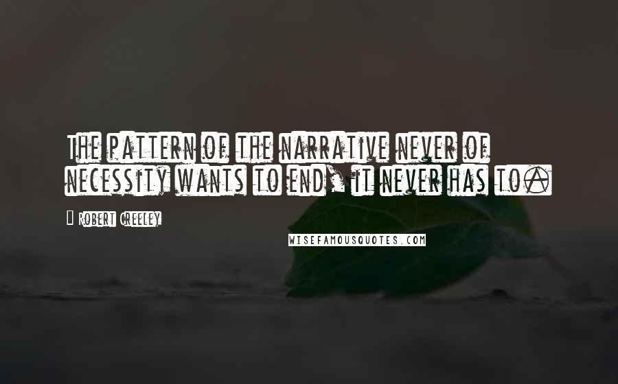 Robert Creeley Quotes: The pattern of the narrative never of necessity wants to end, it never has to.