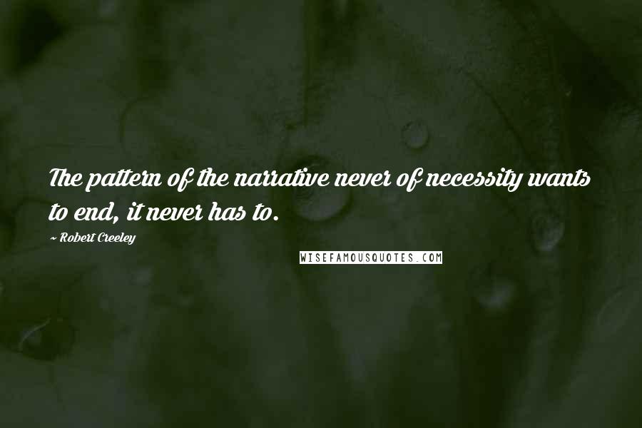 Robert Creeley Quotes: The pattern of the narrative never of necessity wants to end, it never has to.