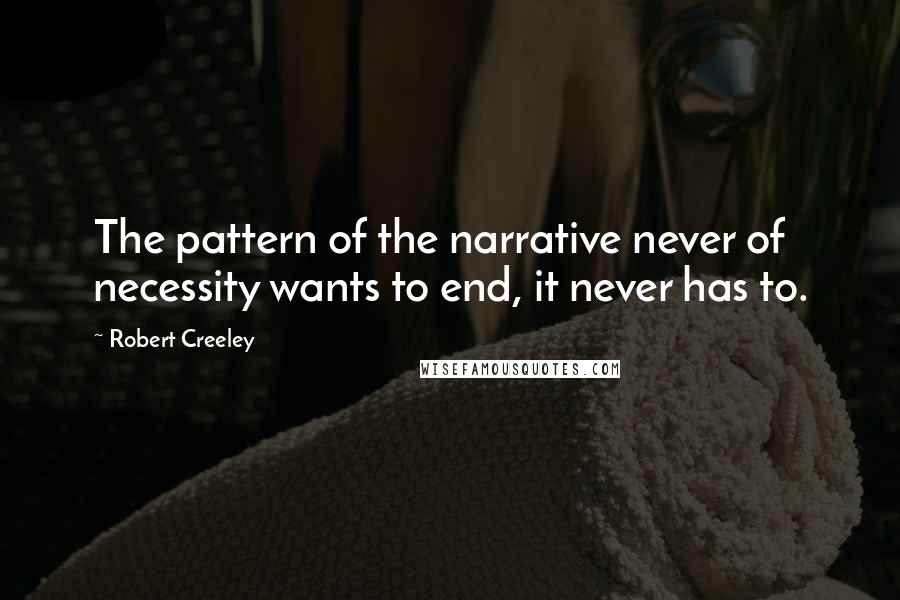 Robert Creeley Quotes: The pattern of the narrative never of necessity wants to end, it never has to.