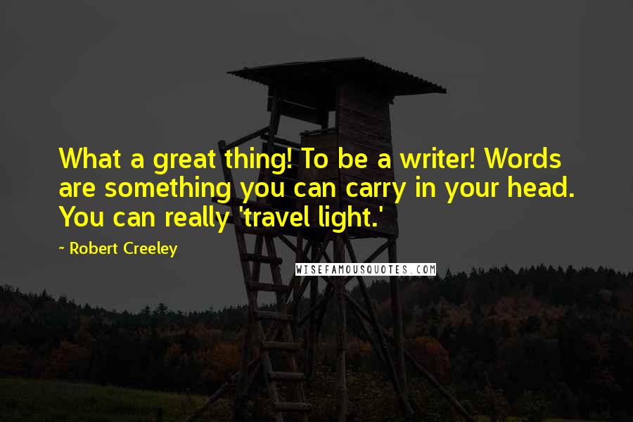 Robert Creeley Quotes: What a great thing! To be a writer! Words are something you can carry in your head. You can really 'travel light.'