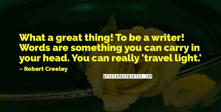 Robert Creeley Quotes: What a great thing! To be a writer! Words are something you can carry in your head. You can really 'travel light.'