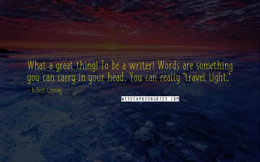 Robert Creeley Quotes: What a great thing! To be a writer! Words are something you can carry in your head. You can really 'travel light.'