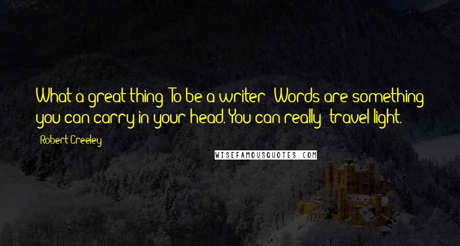 Robert Creeley Quotes: What a great thing! To be a writer! Words are something you can carry in your head. You can really 'travel light.'