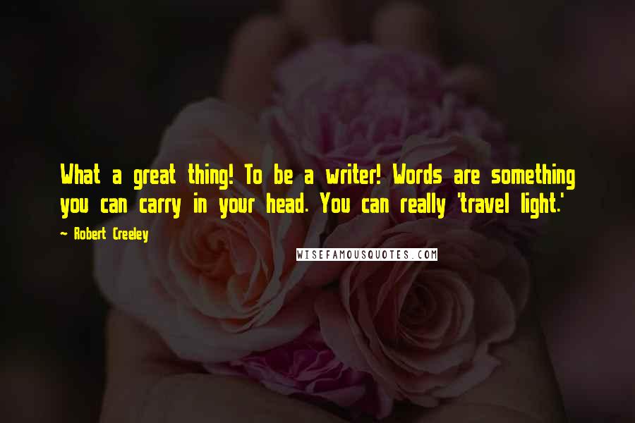 Robert Creeley Quotes: What a great thing! To be a writer! Words are something you can carry in your head. You can really 'travel light.'