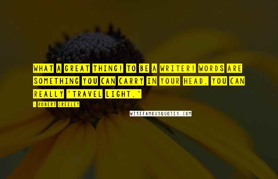 Robert Creeley Quotes: What a great thing! To be a writer! Words are something you can carry in your head. You can really 'travel light.'