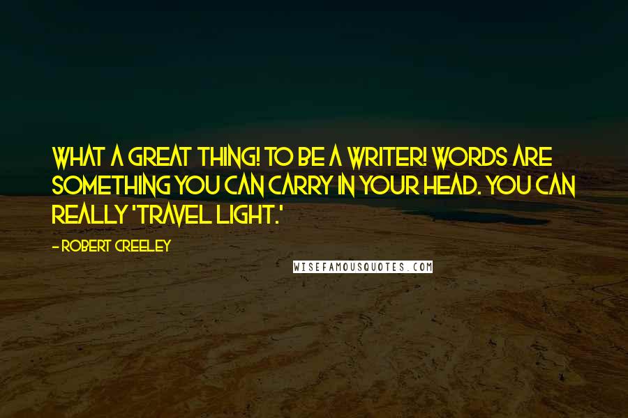 Robert Creeley Quotes: What a great thing! To be a writer! Words are something you can carry in your head. You can really 'travel light.'