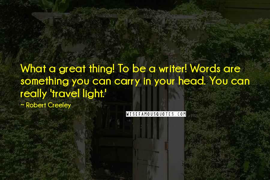 Robert Creeley Quotes: What a great thing! To be a writer! Words are something you can carry in your head. You can really 'travel light.'