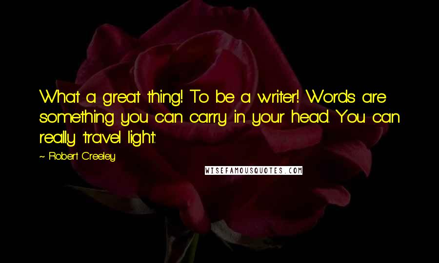 Robert Creeley Quotes: What a great thing! To be a writer! Words are something you can carry in your head. You can really 'travel light.'