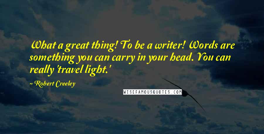 Robert Creeley Quotes: What a great thing! To be a writer! Words are something you can carry in your head. You can really 'travel light.'