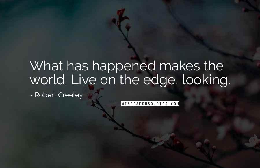 Robert Creeley Quotes: What has happened makes the world. Live on the edge, looking.