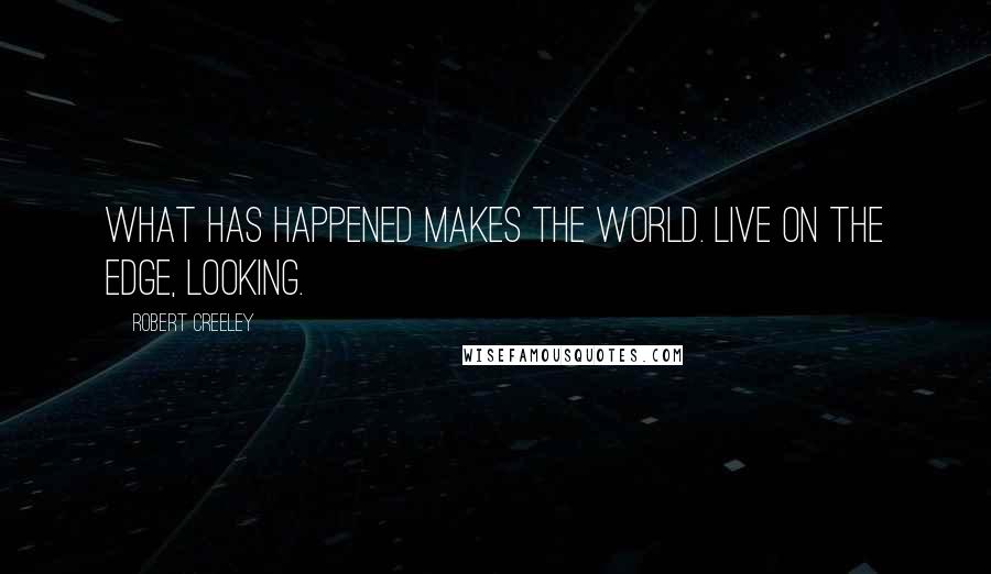 Robert Creeley Quotes: What has happened makes the world. Live on the edge, looking.