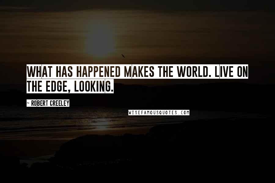 Robert Creeley Quotes: What has happened makes the world. Live on the edge, looking.