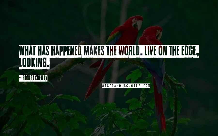 Robert Creeley Quotes: What has happened makes the world. Live on the edge, looking.