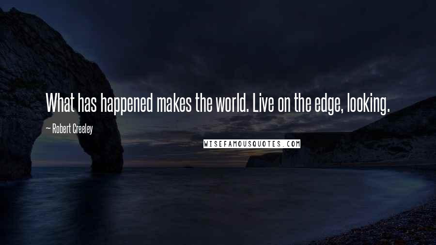 Robert Creeley Quotes: What has happened makes the world. Live on the edge, looking.