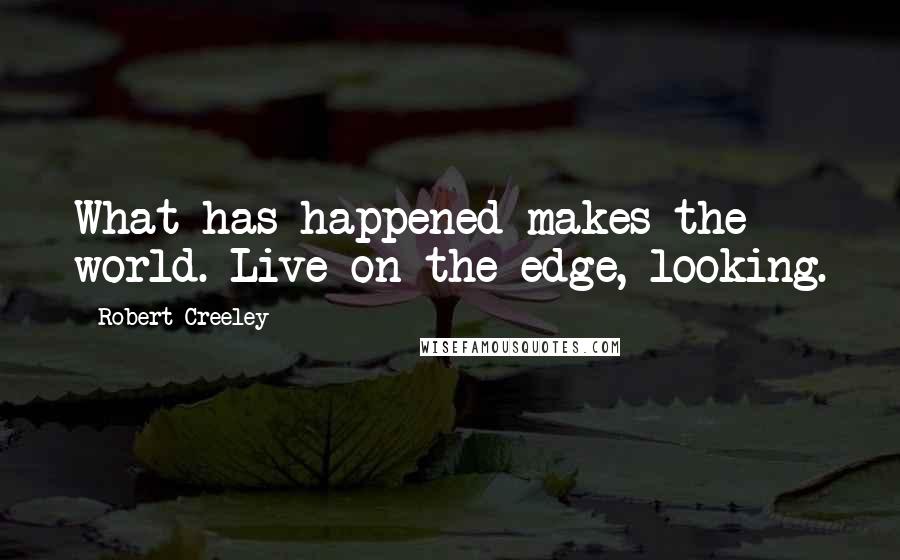 Robert Creeley Quotes: What has happened makes the world. Live on the edge, looking.