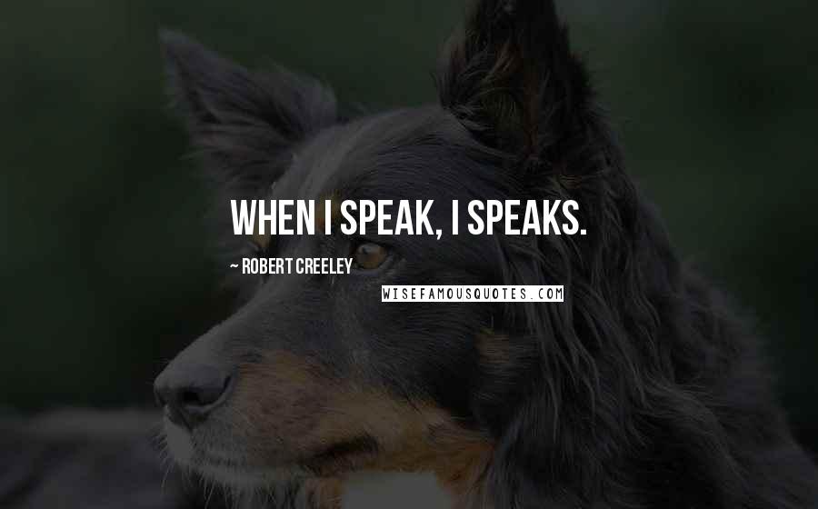 Robert Creeley Quotes: When I speak, I speaks.