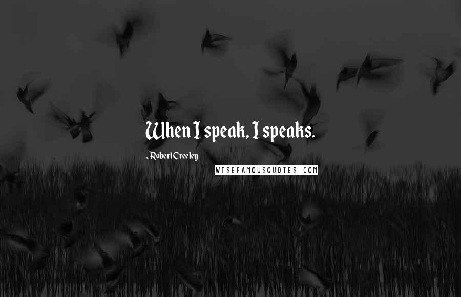 Robert Creeley Quotes: When I speak, I speaks.