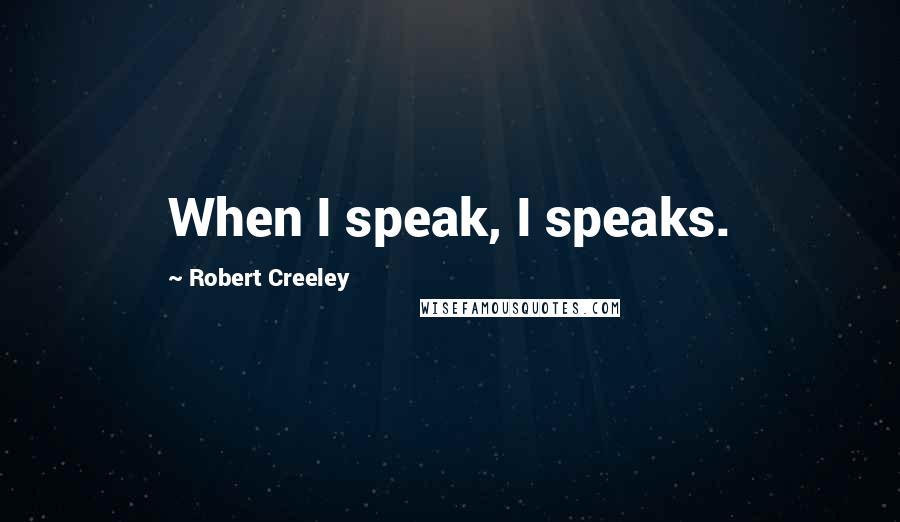 Robert Creeley Quotes: When I speak, I speaks.