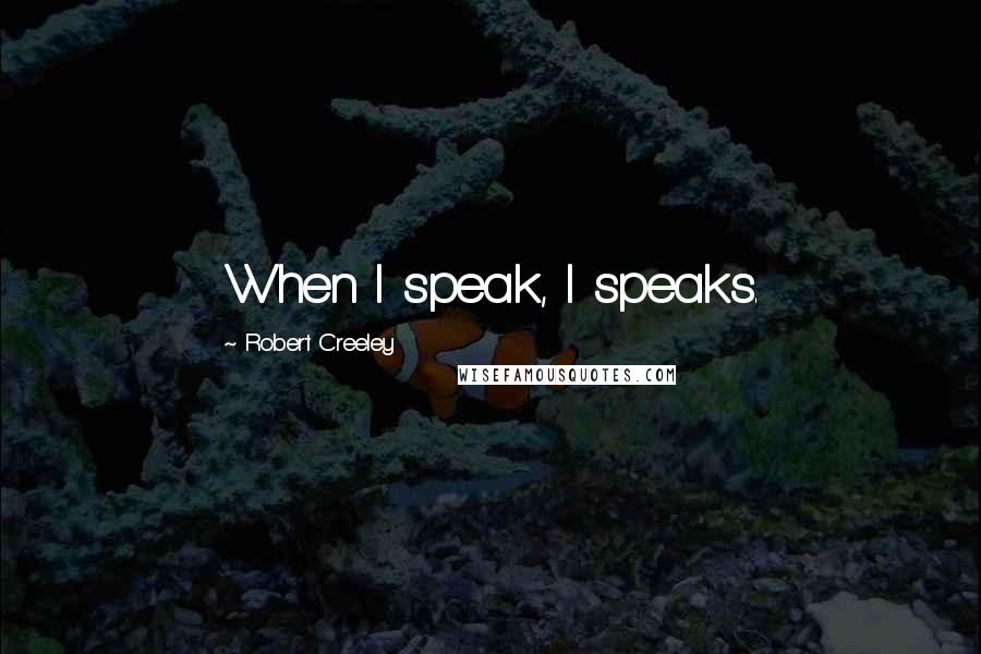 Robert Creeley Quotes: When I speak, I speaks.