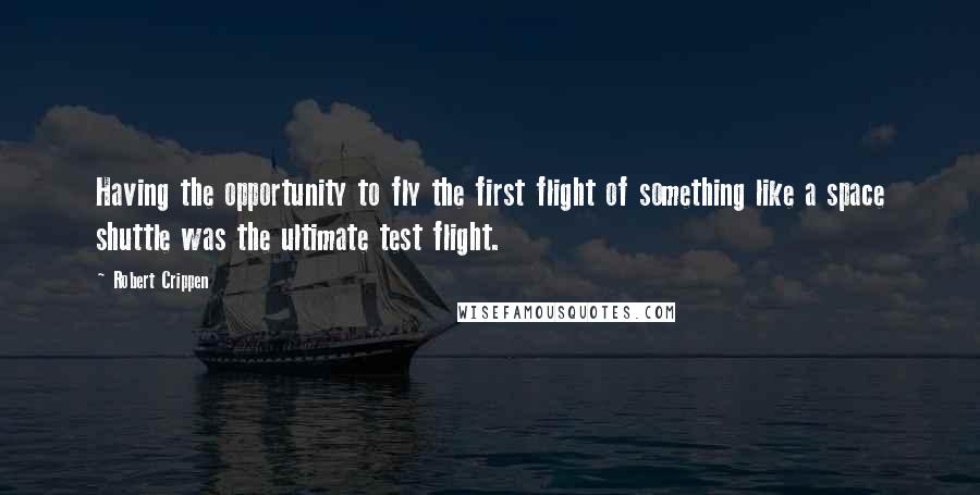Robert Crippen Quotes: Having the opportunity to fly the first flight of something like a space shuttle was the ultimate test flight.
