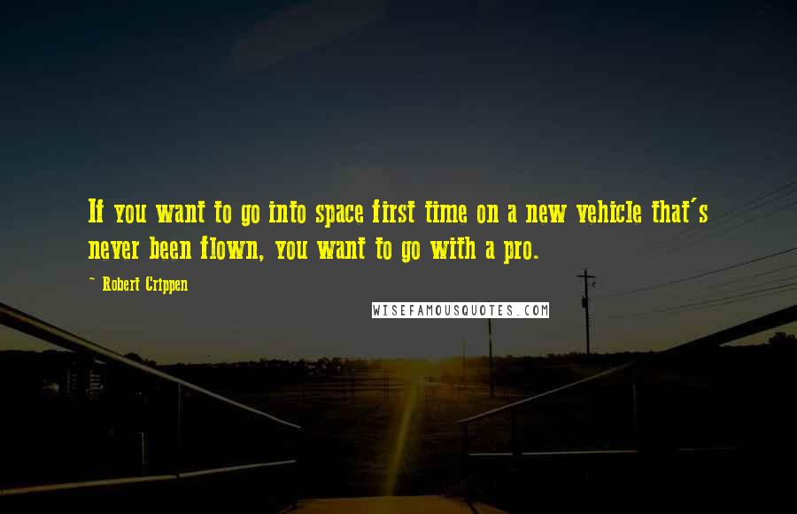 Robert Crippen Quotes: If you want to go into space first time on a new vehicle that's never been flown, you want to go with a pro.