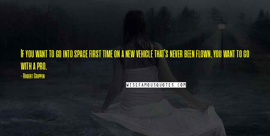Robert Crippen Quotes: If you want to go into space first time on a new vehicle that's never been flown, you want to go with a pro.