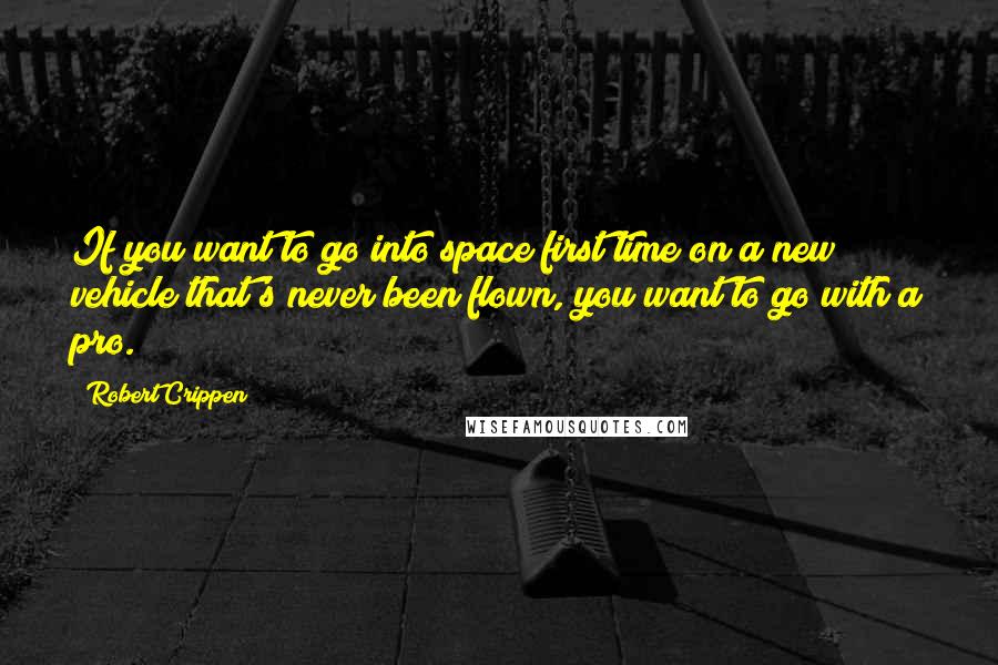 Robert Crippen Quotes: If you want to go into space first time on a new vehicle that's never been flown, you want to go with a pro.