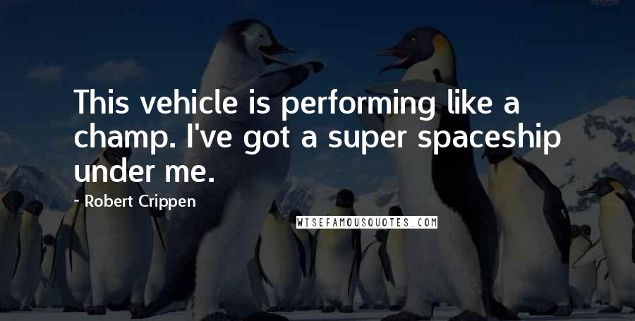 Robert Crippen Quotes: This vehicle is performing like a champ. I've got a super spaceship under me.