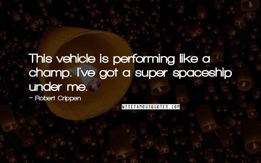 Robert Crippen Quotes: This vehicle is performing like a champ. I've got a super spaceship under me.