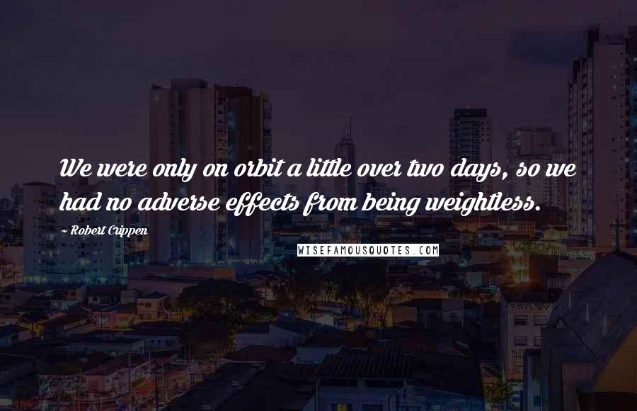 Robert Crippen Quotes: We were only on orbit a little over two days, so we had no adverse effects from being weightless.