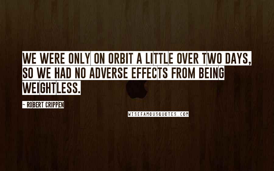 Robert Crippen Quotes: We were only on orbit a little over two days, so we had no adverse effects from being weightless.